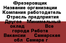 Фрезеровщик › Название организации ­ Компания-работодатель › Отрасль предприятия ­ Другое › Минимальный оклад ­ 55 000 - Все города Работа » Вакансии   . Самарская обл.,Самара г.